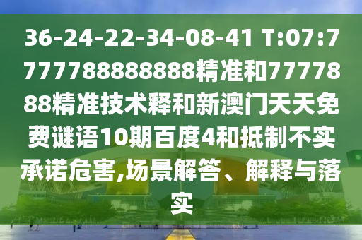 36-24-22-34-08-41 T:07:7777788888888精准和7777888精准技术释和新澳门天天免费谜语10期百度4和抵制不实承诺危害,场景解答、解释与落实