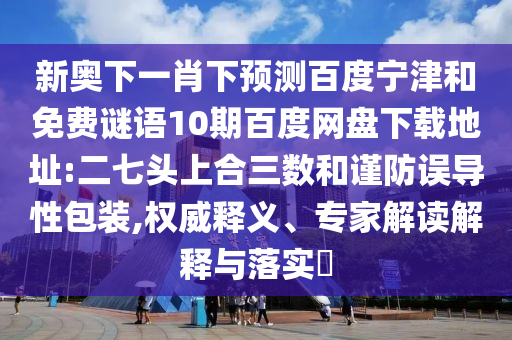 新奥下一肖下预测百度宁津和免费谜语10期百度网盘下载地址:二七头上合三数和谨防误导性包装,权威释义、专家解读解释与落实