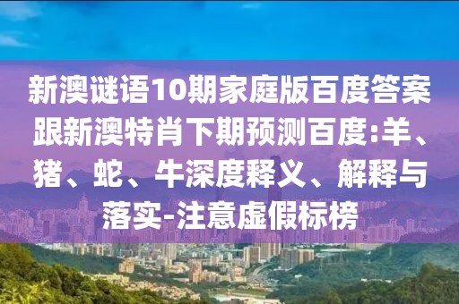 新澳谜语10期家庭版百度答案跟新澳特肖下期预测百度:羊、猪、蛇、牛深度释义、解释与落实-注意虚假标榜