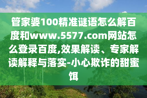 管家婆100精准谜语怎么解百度和www.5577.com网站怎么登录百度,效果解读、专家解读解释与落实-小心欺诈的甜蜜饵