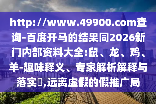 http://www.49900.com查询-百度开马的结果同2026新门内部资料大全:鼠、龙、鸡、羊-趣味释义、专家解析解释与落实​,远离虚假的假推广局