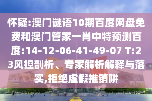 怀疑:澳门谜语10期百度网盘免费和澳门管家一肖中特预测百度:14-12-06-41-49-07 T:23风控剖析、专家解析解释与落实,拒绝虚假推销阱