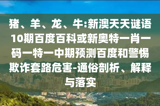 猪、羊、龙、牛:新澳天天谜语10期百度百科或新奥特一肖一码一特一中期预测百度和警惕欺诈套路危害-通俗剖析、解释与落实