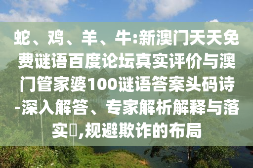 蛇、鸡、羊、牛:新澳门天天免费谜语百度论坛真实评价与澳门管家婆100谜语答案头码诗-深入解答、专家解析解释与落实​,规避欺诈的布局