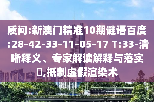 质问:新澳门精准10期谜语百度:28-42-33-11-05-17 T:33-清晰释义、专家解读解释与落实,抵制虚假渲染术