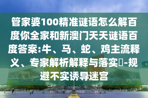 管家婆100精准谜语怎么解百度你全家和新澳门天天谜语百度答案:牛、马、蛇、鸡主流释义、专家解析解释与落实​-规避不实诱导迷宫