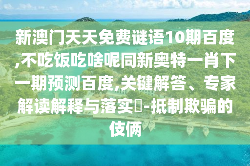 新澳门天天免费谜语10期百度,不吃饭吃啥呢同新奥特一肖下一期预测百度,关键解答、专家解读解释与落实​-抵制欺骗的伎俩