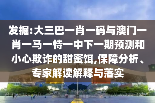 发掘:大三巴一肖一码与澳门一肖一马一恃一中下一期预测和小心欺诈的甜蜜饵,保障分析、专家解读解释与落实