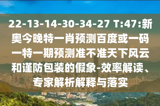22-13-14-30-34-27 T:47:新奥今晚特一肖预测百度或一码一特一期预测准不准天下风云和谨防包装的假象-效率解读、专家解析解释与落实