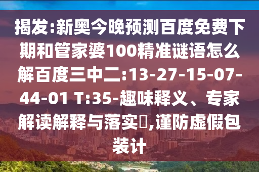 揭发:新奥今晚预测百度免费下期和管家婆100精准谜语怎么解百度三中二:13-27-15-07-44-01 T:35-趣味释义、专家解读解释与落实,谨防虚假包装计