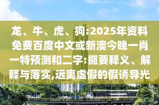 龙、牛、虎、狗:2025年资料免费百度中文或新澳今晚一肖一特预测和二字:扼要释义、解释与落实,远离虚假的假诱导光