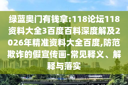 绿蓝奥门有钱拿:118论坛118资料大全3百度百料深度解及2026年精准资料大全百度,防范欺诈的假宣传画-常见释义、解释与落实