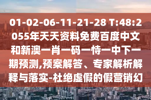 01-02-06-11-21-28 T:48:2055年天天资料免费百度中文和新澳一肖一码一恃一中下一期预测,预案解答、专家解析解释与落实-杜绝虚假的假营销幻