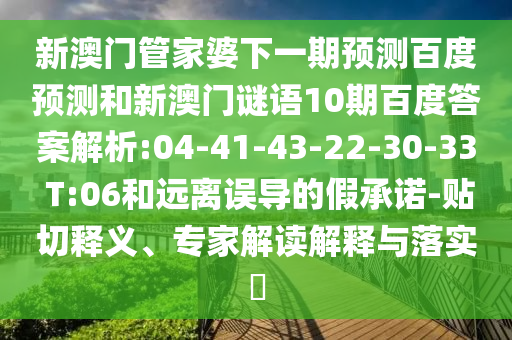 新澳门管家婆下一期预测百度预测和新澳门谜语10期百度答案解析:04-41-43-22-30-33 T:06和远离误导的假承诺-贴切释义、专家解读解释与落实​