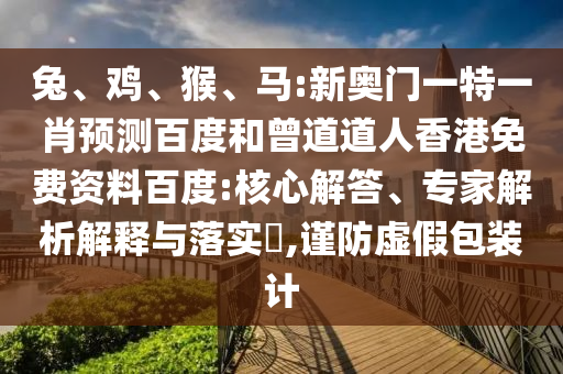 兔、鸡、猴、马:新奥门一特一肖预测百度和曾道道人香港免费资料百度:核心解答、专家解析解释与落实​,谨防虚假包装计