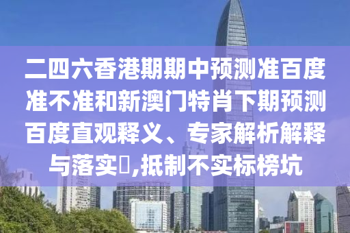 二四六香港期期中预测准百度准不准和新澳门特肖下期预测百度直观释义、专家解析解释与落实,抵制不实标榜坑