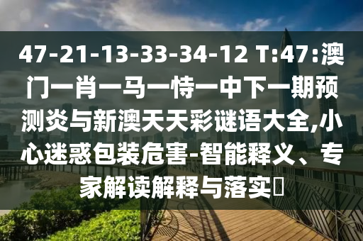 47-21-13-33-34-12 T:47:澳门一肖一马一恃一中下一期预测炎与新澳天天彩谜语大全,小心迷惑包装危害-智能释义、专家解读解释与落实