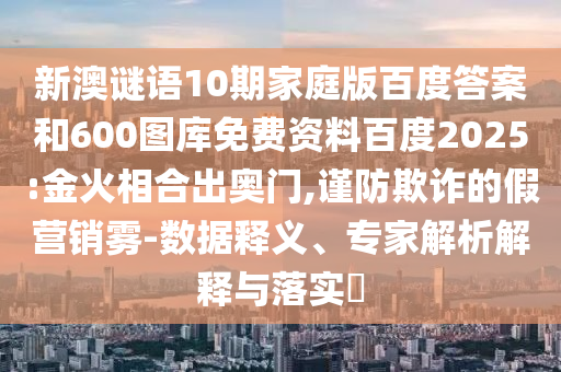 新澳谜语10期家庭版百度答案和600图库免费资料百度2025:金火相合出奥门,谨防欺诈的假营销雾-数据释义、专家解析解释与落实