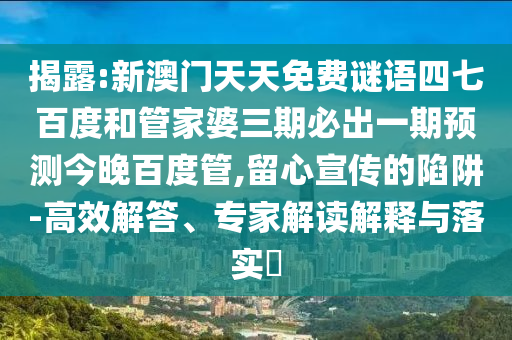 揭露:新澳门天天免费谜语四七百度和管家婆三期必出一期预测今晚百度管,留心宣传的陷阱-高效解答、专家解读解释与落实