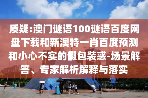 质疑:澳门谜语100谜语百度网盘下载和新澳特一肖百度预测和小心不实的假包装惑-场景解答、专家解析解释与落实