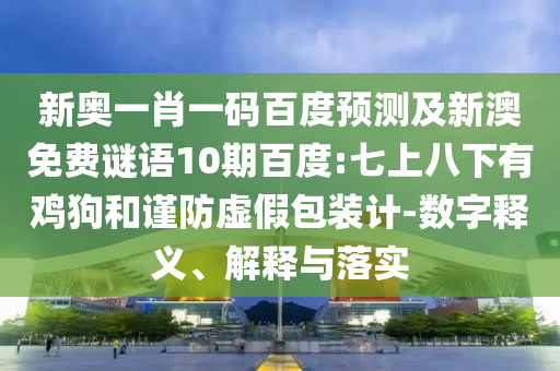 新奥一肖一码百度预测及新澳免费谜语10期百度:七上八下有鸡狗和谨防虚假包装计-数字释义、解释与落实