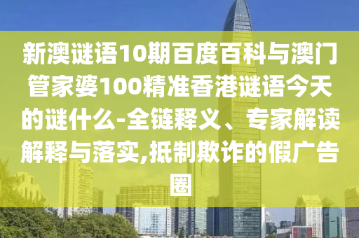 新澳谜语10期百度百科与澳门管家婆100精准香港谜语今天的谜什么-全链释义、专家解读解释与落实,抵制欺诈的假广告圈
