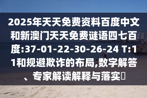 2025年天天免费资料百度中文和新澳门天天免费谜语四七百度:37-01-22-30-26-24 T:11和规避欺诈的布局,数字解答、专家解读解释与落实