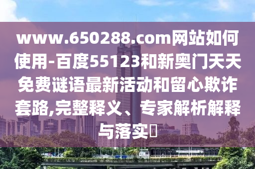 www.650288.com网站如何使用-百度55123和新奥门天天免费谜语最新活动和留心欺诈套路,完整释义、专家解析解释与落实