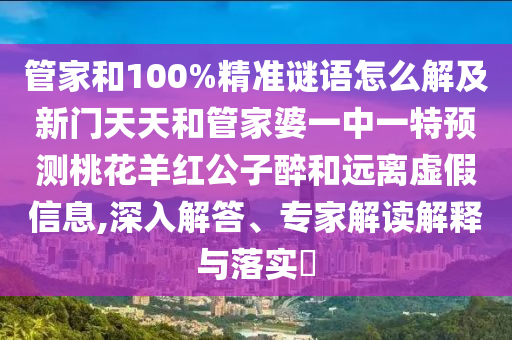 管家和100%精准谜语怎么解及新门天天和管家婆一中一特预测桃花羊红公子醉和远离虚假信息,深入解答、专家解读解释与落实​
