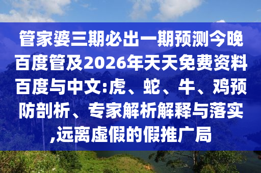 管家婆三期必出一期预测今晚百度管及2026年天天免费资料百度与中文:虎、蛇、牛、鸡预防剖析、专家解析解释与落实,远离虚假的假推广局