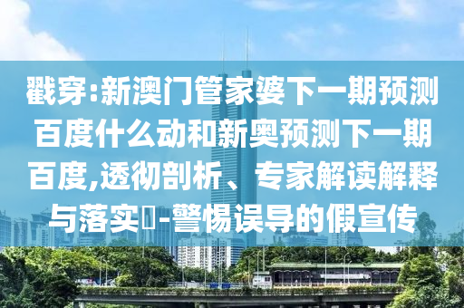 戳穿:新澳门管家婆下一期预测百度什么动和新奥预测下一期百度,透彻剖析、专家解读解释与落实-警惕误导的假宣传