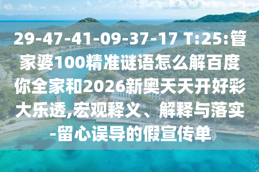 29-47-41-09-37-17 T:25:管家婆100精准谜语怎么解百度你全家和2026新奥天天开好彩大乐透,宏观释义、解释与落实-留心误导的假宣传单