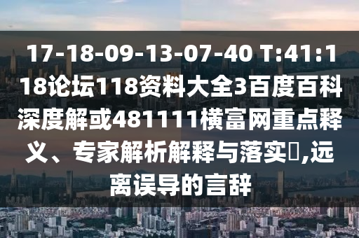 17-18-09-13-07-40 T:41:118论坛118资料大全3百度百科深度解或481111横富网重点释义、专家解析解释与落实​,远离误导的言辞