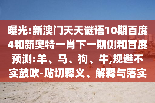 曝光:新澳门天天谜语10期百度4和新奥特一肖下一期侧和百度预测:羊、马、狗、牛,规避不实鼓吹-贴切释义、解释与落实