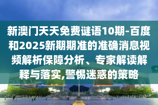 新澳门天天免费谜语10期-百度和2025新期期准的准确消息视频解析保障分析、专家解读解释与落实,警惕迷惑的策略