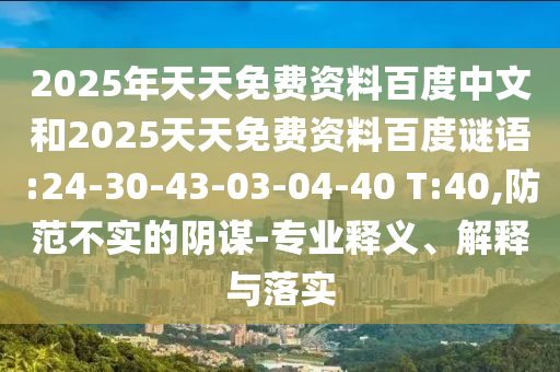 2025年天天免费资料百度中文和2025天天免费资料百度谜语:24-30-43-03-04-40 T:40,防范不实的阴谋-专业释义、解释与落实