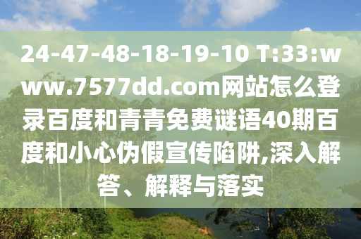 24-47-48-18-19-10 T:33:www.7577dd.com网站怎么登录百度和青青免费谜语40期百度和小心伪假宣传陷阱,深入解答、解释与落实