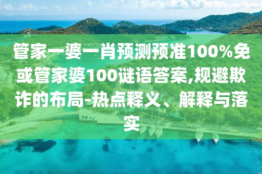 管家一婆一肖预测预准100%免或管家婆100谜语答案,规避欺诈的布局-热点释义、解释与落实