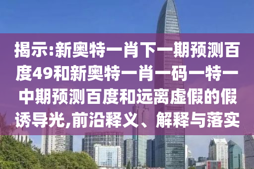 揭示:新奥特一肖下一期预测百度49和新奥特一肖一码一特一中期预测百度和远离虚假的假诱导光,前沿释义、解释与落实