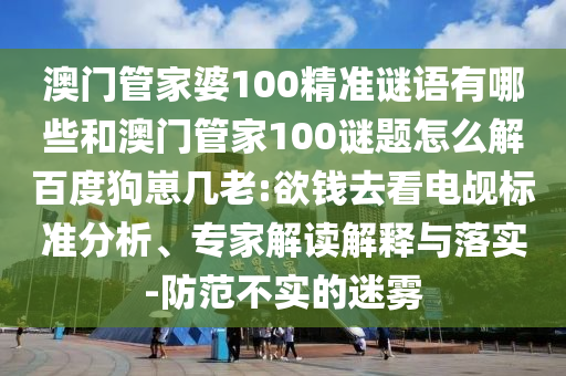 澳门管家婆100精准谜语有哪些和澳门管家100谜题怎么解百度狗崽几老:欲钱去看电觇标准分析、专家解读解释与落实-防范不实的迷雾