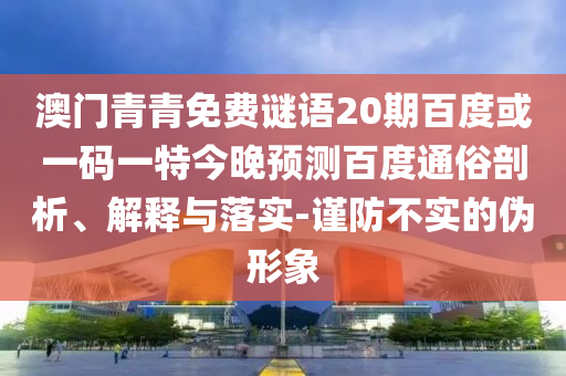 澳门青青免费谜语20期百度或一码一特今晚预测百度通俗剖析、解释与落实-谨防不实的伪形象
