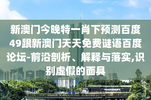 新澳门今晚特一肖下预测百度49跟新澳门天天免费谜语百度论坛-前沿剖析、解释与落实,识别虚假的面具