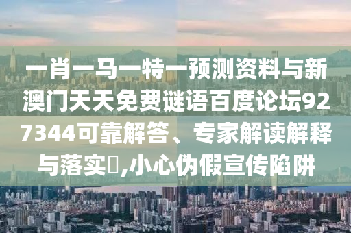 一肖一马一特一预测资料与新澳门天天免费谜语百度论坛927344可靠解答、专家解读解释与落实​,小心伪假宣传陷阱