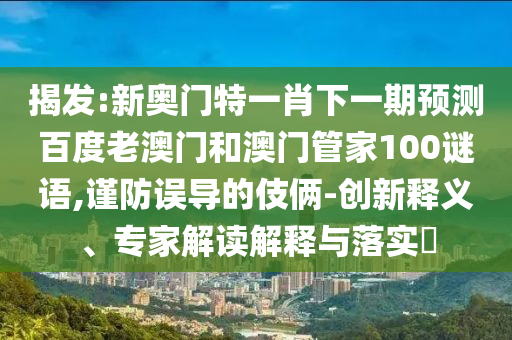 揭发:新奥门特一肖下一期预测百度老澳门和澳门管家100谜语,谨防误导的伎俩-创新释义、专家解读解释与落实​