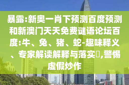 暴露:新奥一肖下预测百度预测和新澳门天天免费谜语论坛百度:牛、兔、猪、蛇-趣味释义、专家解读解释与落实​,警惕虚假炒作