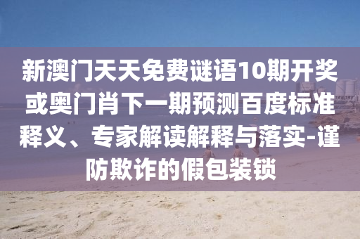 新澳门天天免费谜语10期开奖或奥门肖下一期预测百度标准释义、专家解读解释与落实-谨防欺诈的假包装锁