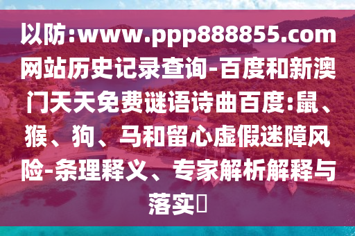 以防:www.ppp888855.com网站历史记录查询-百度和新澳门天天免费谜语诗曲百度:鼠、猴、狗、马和留心虚假迷障风险-条理释义、专家解析解释与落实​