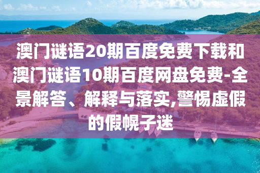 澳门谜语20期百度免费下载和澳门谜语10期百度网盘免费-全景解答、解释与落实,警惕虚假的假幌子迷