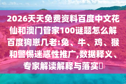 2026天天免费资料百度中文花仙和澳门管家100谜题怎么解百度狗崽几老:兔、牛、鸡、猴和警惕迷惑性推广,数据释义、专家解读解释与落实​