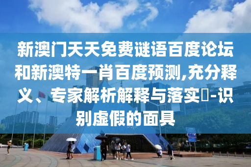 新澳门天天免费谜语百度论坛和新澳特一肖百度预测,充分释义、专家解析解释与落实​-识别虚假的面具